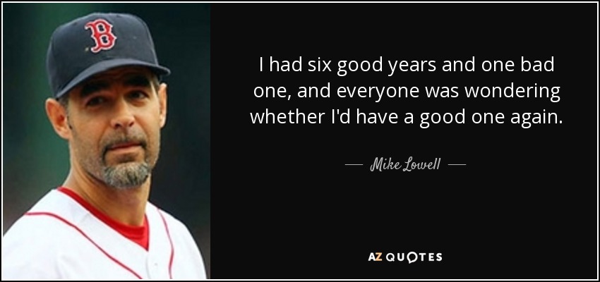 I had six good years and one bad one, and everyone was wondering whether I'd have a good one again. - Mike Lowell