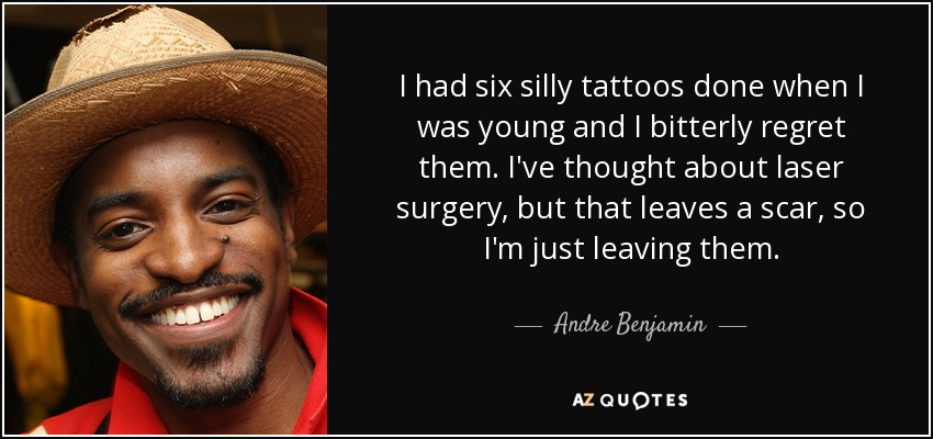 I had six silly tattoos done when I was young and I bitterly regret them. I've thought about laser surgery, but that leaves a scar, so I'm just leaving them. - Andre Benjamin