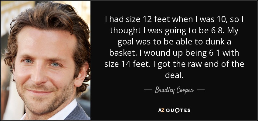 I had size 12 feet when I was 10, so I thought I was going to be 6 8. My goal was to be able to dunk a basket. I wound up being 6 1 with size 14 feet. I got the raw end of the deal. - Bradley Cooper