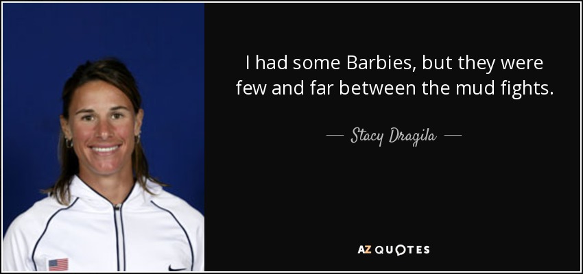 I had some Barbies, but they were few and far between the mud fights. - Stacy Dragila