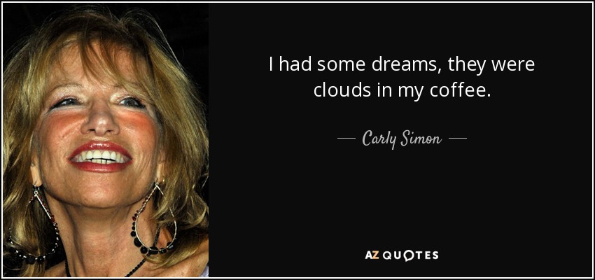 I had some dreams, they were clouds in my coffee. - Carly Simon
