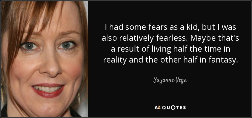 I had some fears as a kid, but I was also relatively fearless. Maybe that's a result of living half the time in reality and the other half in fantasy. - Suzanne Vega