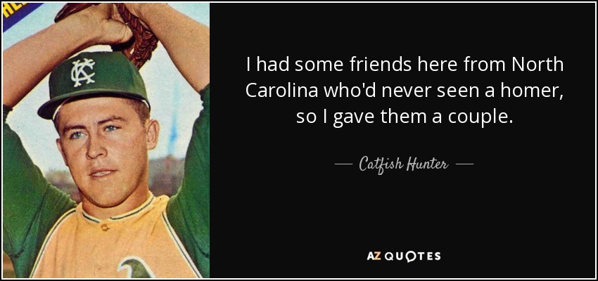 I had some friends here from North Carolina who'd never seen a homer, so I gave them a couple. - Catfish Hunter