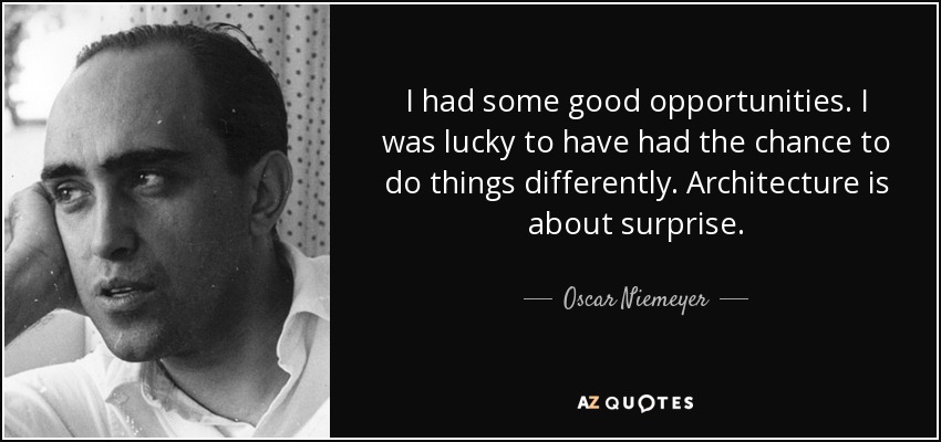 I had some good opportunities. I was lucky to have had the chance to do things differently. Architecture is about surprise. - Oscar Niemeyer
