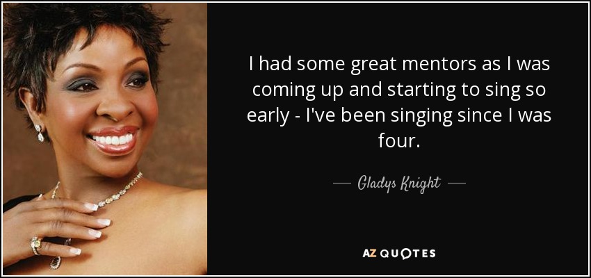 I had some great mentors as I was coming up and starting to sing so early - I've been singing since I was four. - Gladys Knight