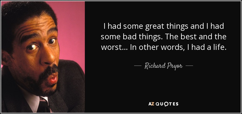 I had some great things and I had some bad things. The best and the worst . . . In other words, I had a life. - Richard Pryor