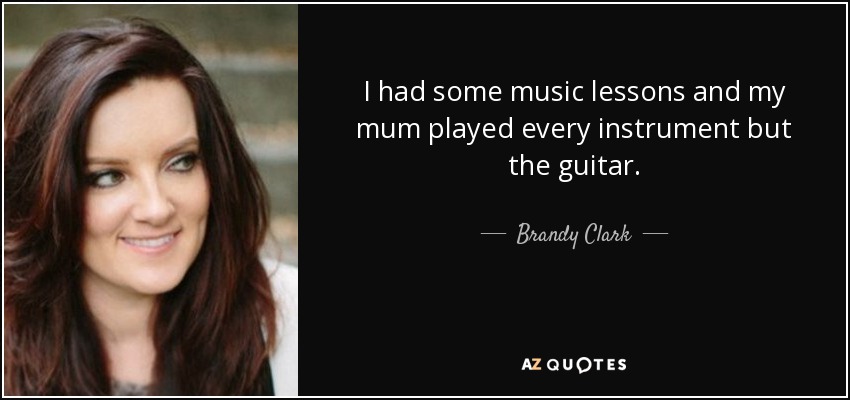 I had some music lessons and my mum played every instrument but the guitar. - Brandy Clark