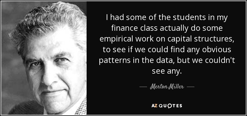 I had some of the students in my finance class actually do some empirical work on capital structures, to see if we could find any obvious patterns in the data, but we couldn't see any. - Merton Miller