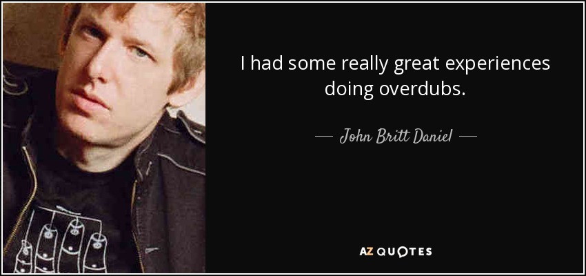 I had some really great experiences doing overdubs. - John Britt Daniel