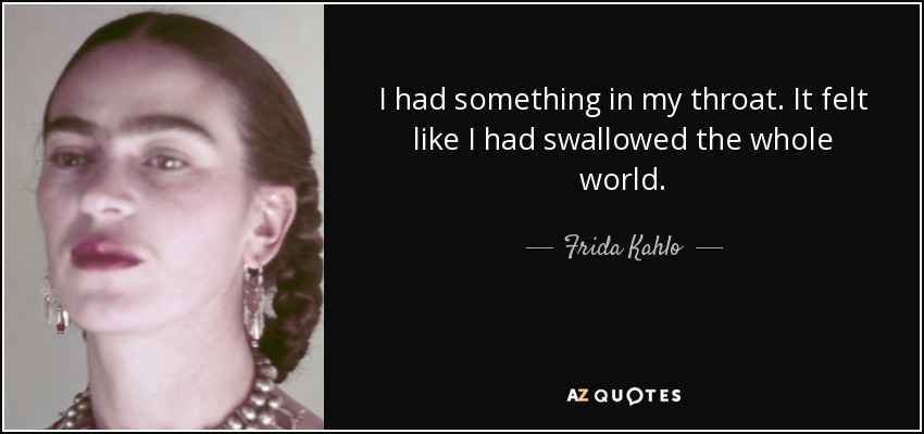 I had something in my throat. It felt like I had swallowed the whole world. - Frida Kahlo