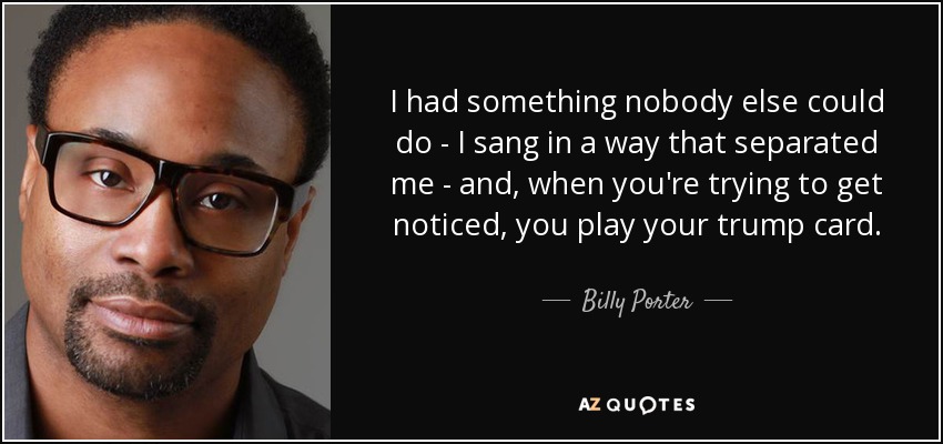 I had something nobody else could do - I sang in a way that separated me - and, when you're trying to get noticed, you play your trump card. - Billy Porter