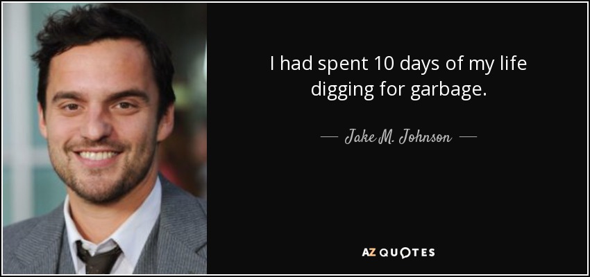 I had spent 10 days of my life digging for garbage. - Jake M. Johnson