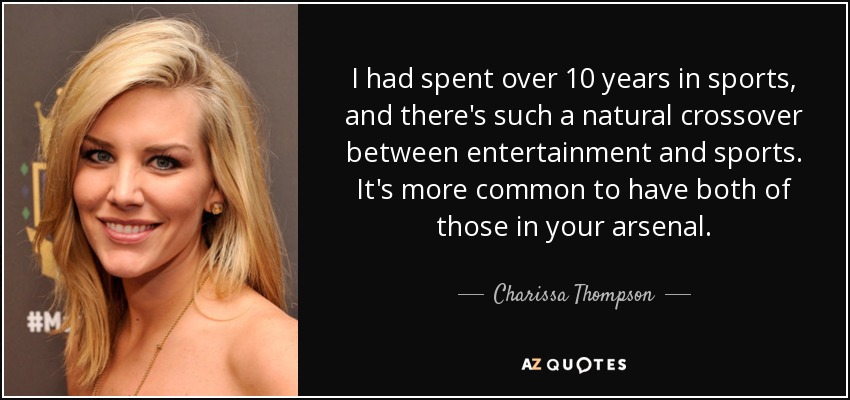 I had spent over 10 years in sports, and there's such a natural crossover between entertainment and sports. It's more common to have both of those in your arsenal. - Charissa Thompson