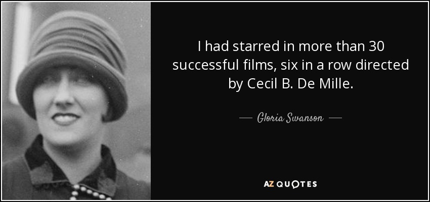 I had starred in more than 30 successful films, six in a row directed by Cecil B. De Mille. - Gloria Swanson