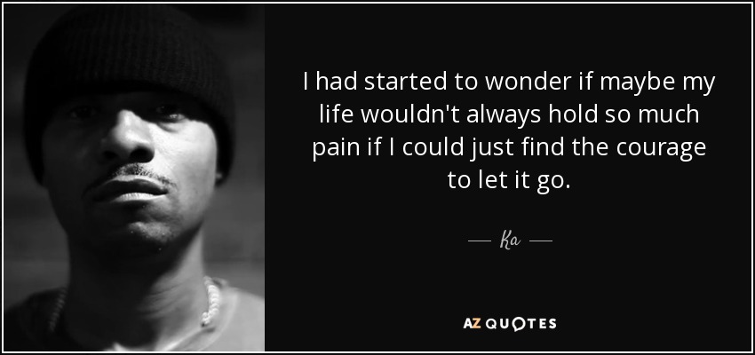 I had started to wonder if maybe my life wouldn't always hold so much pain if I could just find the courage to let it go. - Ka