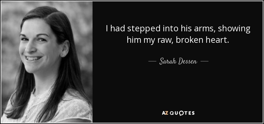I had stepped into his arms, showing him my raw, broken heart. - Sarah Dessen
