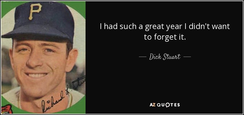 I had such a great year I didn't want to forget it. - Dick Stuart