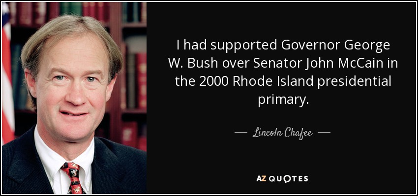 I had supported Governor George W. Bush over Senator John McCain in the 2000 Rhode Island presidential primary. - Lincoln Chafee