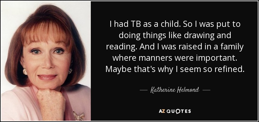 I had TB as a child. So I was put to doing things like drawing and reading. And I was raised in a family where manners were important. Maybe that's why I seem so refined. - Katherine Helmond