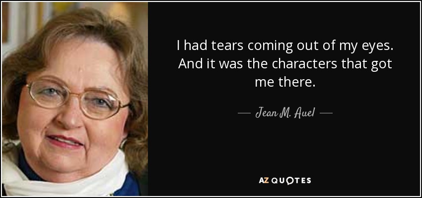 I had tears coming out of my eyes. And it was the characters that got me there. - Jean M. Auel
