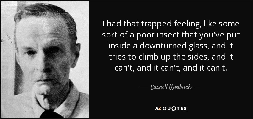 I had that trapped feeling, like some sort of a poor insect that you've put inside a downturned glass, and it tries to climb up the sides, and it can't, and it can't, and it can't. - Cornell Woolrich