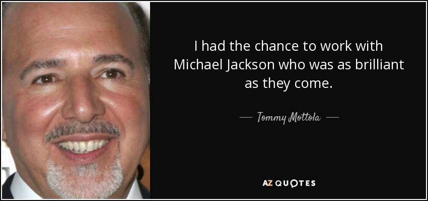 I had the chance to work with Michael Jackson who was as brilliant as they come. - Tommy Mottola