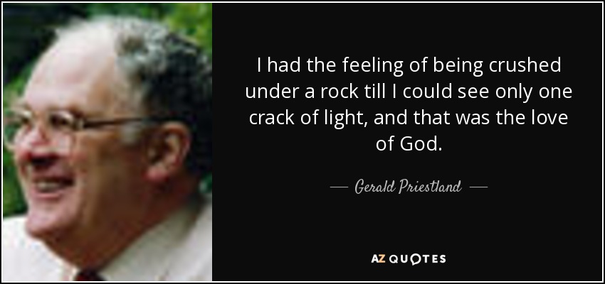 I had the feeling of being crushed under a rock till I could see only one crack of light, and that was the love of God. - Gerald Priestland