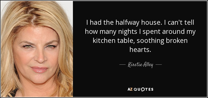 I had the halfway house. I can't tell how many nights I spent around my kitchen table, soothing broken hearts. - Kirstie Alley