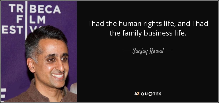 I had the human rights life, and I had the family business life. - Sanjay Rawal