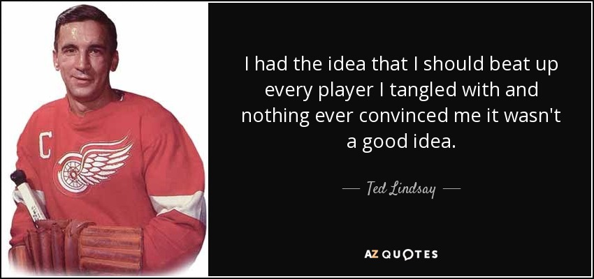 I had the idea that I should beat up every player I tangled with and nothing ever convinced me it wasn't a good idea. - Ted Lindsay