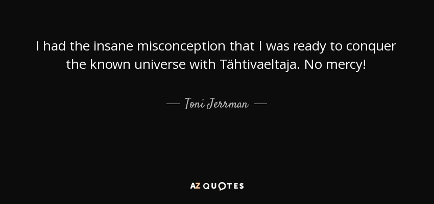 I had the insane misconception that I was ready to conquer the known universe with Tähtivaeltaja. No mercy! - Toni Jerrman