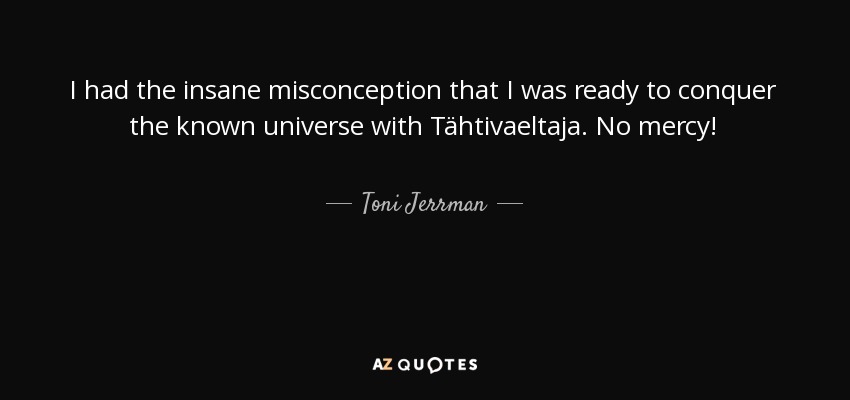 I had the insane misconception that I was ready to conquer the known universe with Tähtivaeltaja. No mercy! - Toni Jerrman