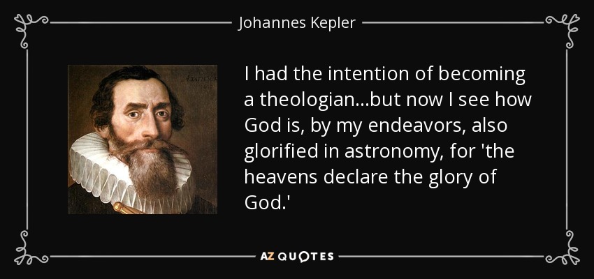I had the intention of becoming a theologian...but now I see how God is, by my endeavors, also glorified in astronomy, for 'the heavens declare the glory of God.' - Johannes Kepler
