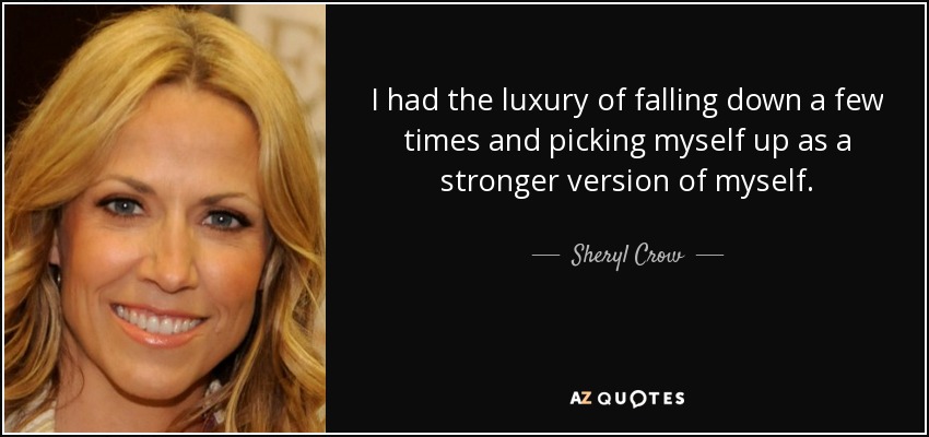 I had the luxury of falling down a few times and picking myself up as a stronger version of myself. - Sheryl Crow