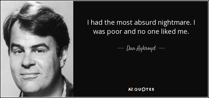 I had the most absurd nightmare. I was poor and no one liked me. - Dan Aykroyd