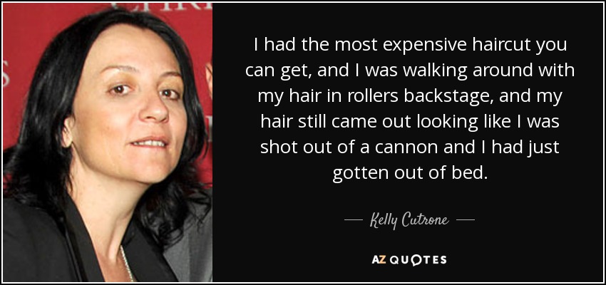 I had the most expensive haircut you can get, and I was walking around with my hair in rollers backstage, and my hair still came out looking like I was shot out of a cannon and I had just gotten out of bed. - Kelly Cutrone
