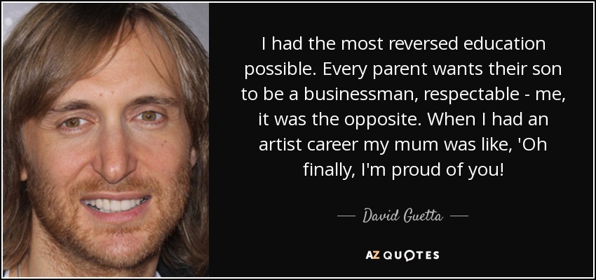 I had the most reversed education possible. Every parent wants their son to be a businessman, respectable - me, it was the opposite. When I had an artist career my mum was like, 'Oh finally, I'm proud of you! - David Guetta