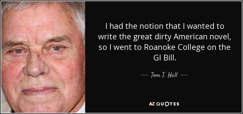 I had the notion that I wanted to write the great dirty American novel, so I went to Roanoke College on the GI Bill. - Tom T. Hall
