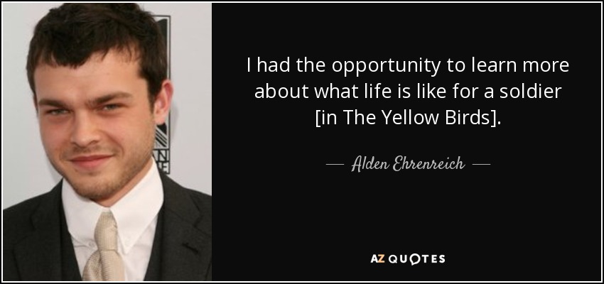 I had the opportunity to learn more about what life is like for a soldier [in The Yellow Birds]. - Alden Ehrenreich
