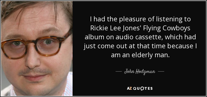 I had the pleasure of listening to Rickie Lee Jones' Flying Cowboys album on audio cassette, which had just come out at that time because I am an elderly man. - John Hodgman