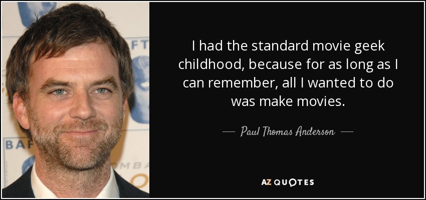 I had the standard movie geek childhood, because for as long as I can remember, all I wanted to do was make movies. - Paul Thomas Anderson