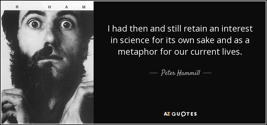 I had then and still retain an interest in science for its own sake and as a metaphor for our current lives. - Peter Hammill
