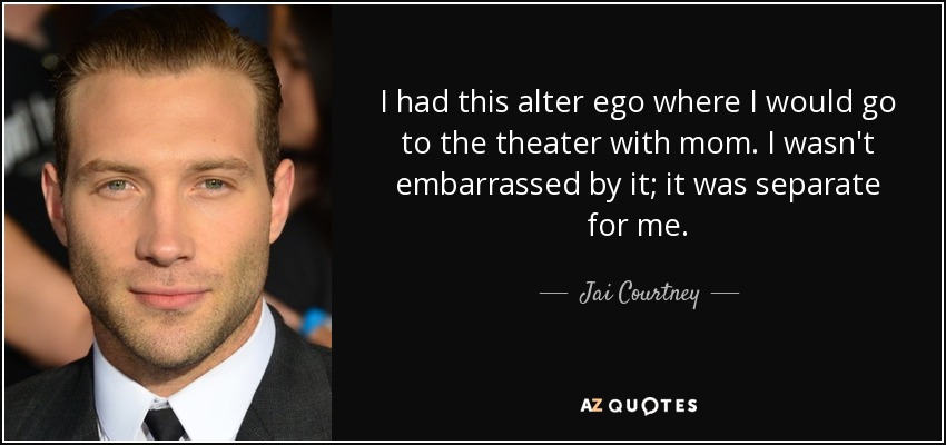 I had this alter ego where I would go to the theater with mom. I wasn't embarrassed by it; it was separate for me. - Jai Courtney