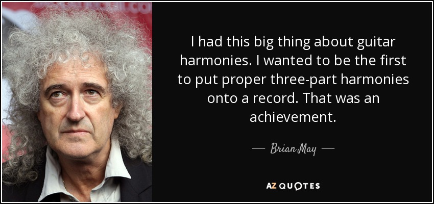 I had this big thing about guitar harmonies. I wanted to be the first to put proper three-part harmonies onto a record. That was an achievement. - Brian May