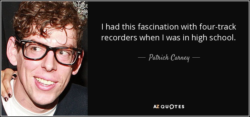 I had this fascination with four-track recorders when I was in high school. - Patrick Carney