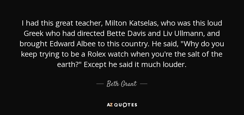 I had this great teacher, Milton Katselas, who was this loud Greek who had directed Bette Davis and Liv Ullmann, and brought Edward Albee to this country. He said, 