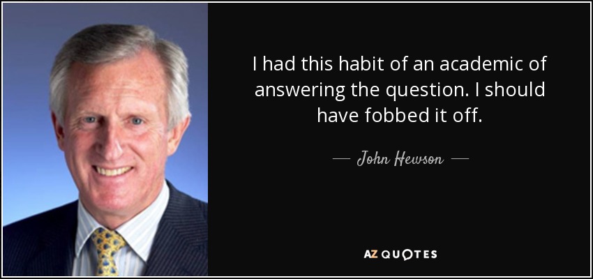 I had this habit of an academic of answering the question. I should have fobbed it off. - John Hewson
