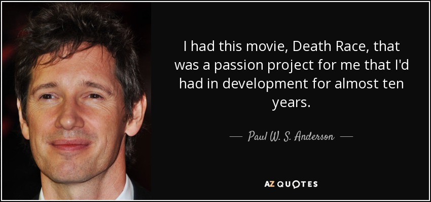 I had this movie, Death Race, that was a passion project for me that I'd had in development for almost ten years. - Paul W. S. Anderson