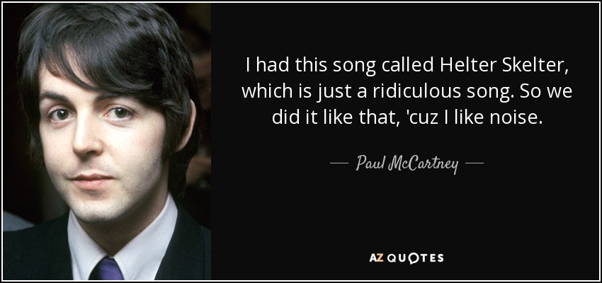 I had this song called Helter Skelter, which is just a ridiculous song. So we did it like that, 'cuz I like noise. - Paul McCartney