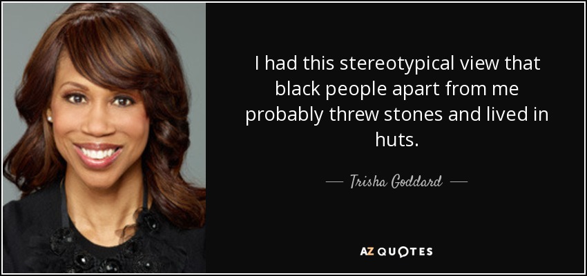 I had this stereotypical view that black people apart from me probably threw stones and lived in huts. - Trisha Goddard